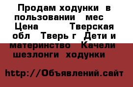 Продам ходунки, в пользовании 1 мес. › Цена ­ 700 - Тверская обл., Тверь г. Дети и материнство » Качели, шезлонги, ходунки   